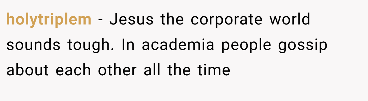 holytriplem − Jesus the corporate world sounds tough. In academia people gossip about each other all the time