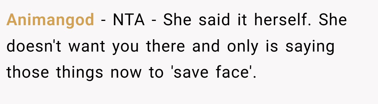 Animangod − NTA - She said it herself. She doesn't want you there and only is saying those things now to 'save face'.