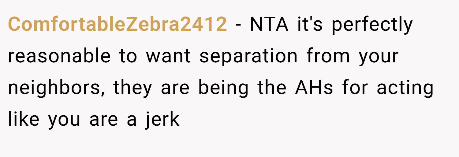 ComfortableZebra2412 − NTA it's perfectly reasonable to want separation from your neighbors, they are being the AHs for acting like you are a jerk
