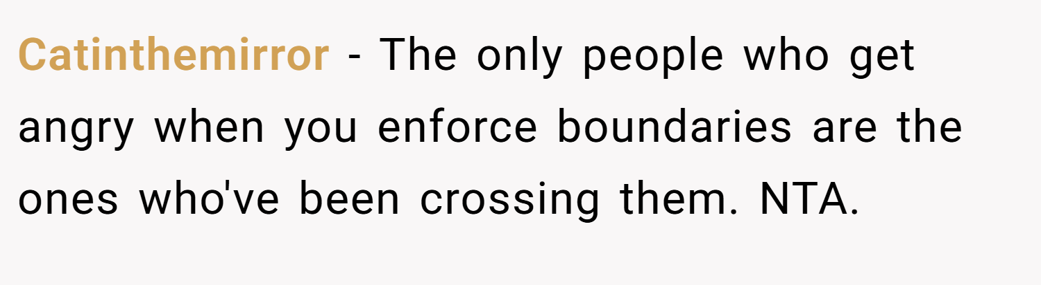 Catinthemirror − The only people who get angry when you enforce boundaries are the ones who've been crossing them. NTA.