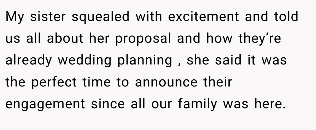 My sister squealed with excitement and told us all about her proposal and how they’re already wedding planning , she said it was the perfect time to announce their engagement since all our family was here.