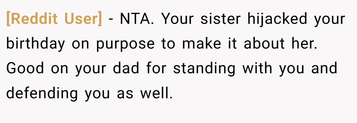 [Reddit User] − NTA. Your sister hijacked your birthday on purpose to make it about her. Good on your dad for standing with you and defending you as well.