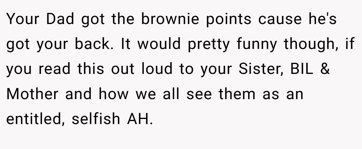 Your Dad got the brownie points cause he's got your back. It would pretty funny though, if you read this out loud to your Sister, BIL & Mother and how we all see them as an entitled, selfish AH.