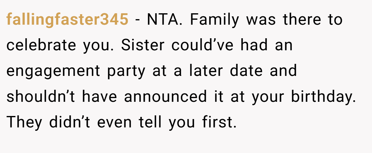 fallingfaster345 − NTA. Family was there to celebrate you. Sister could’ve had an engagement party at a later date and shouldn’t have announced it at your birthday. They didn’t even tell you first.