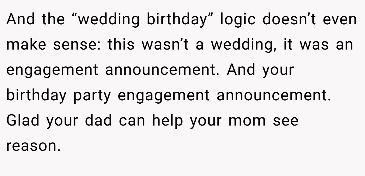 And the “wedding birthday” logic doesn’t even make sense: this wasn’t a wedding, it was an engagement announcement. And your birthday party engagement announcement. Glad your dad can help your mom see reason.