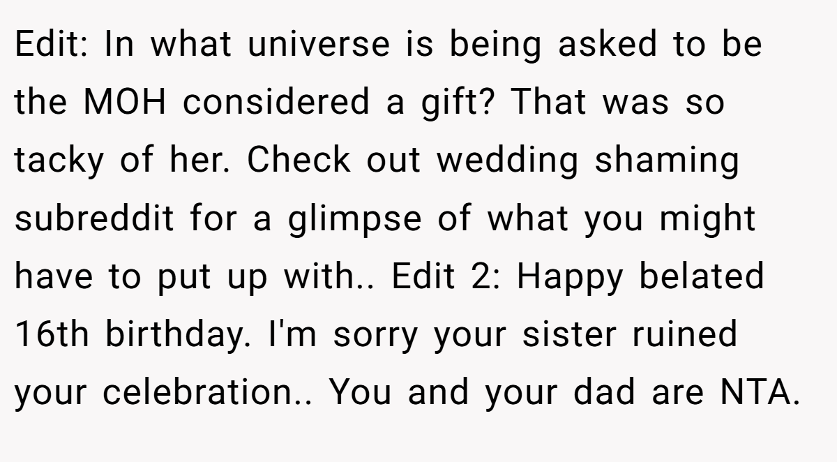 Edit: In what universe is being asked to be the MOH considered a gift? That was so tacky of her. Check out wedding shaming subreddit for a glimpse of what you might have to put up with.. Edit 2: Happy belated 16th birthday. I'm sorry your sister ruined your celebration.. You and your dad are NTA.