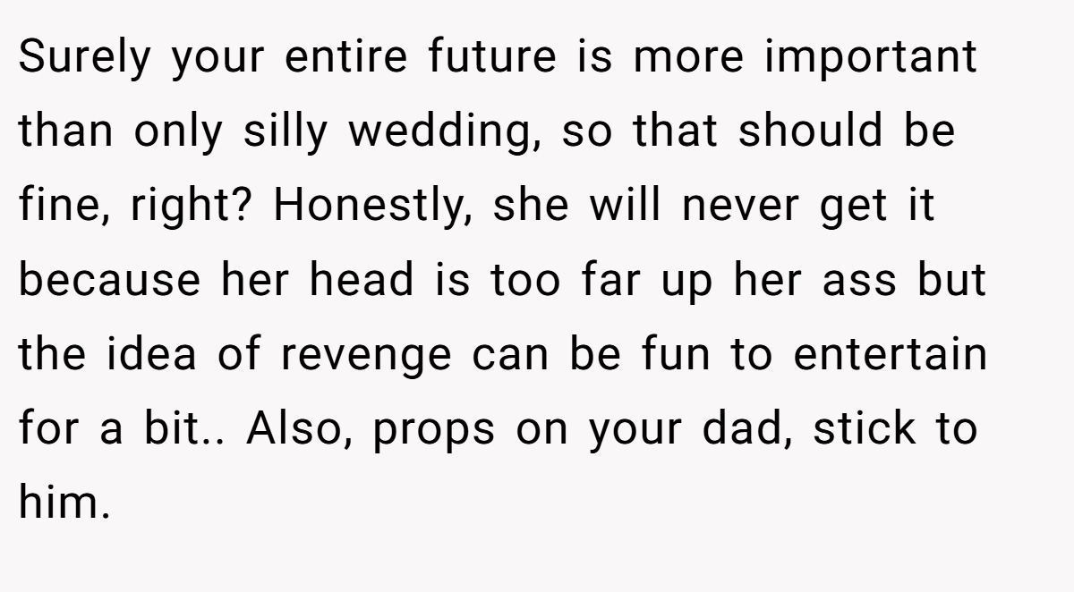 Surely your entire future is more important than only silly wedding, so that should be fine, right? Honestly, she will never get it because her head is too far up her ass but the idea of revenge can be fun to entertain for a bit.. Also, props on your dad, stick to him.