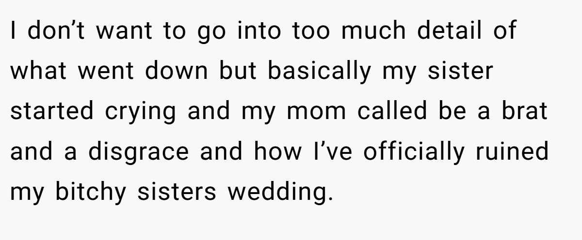 I don’t want to go into too much detail of what went down but basically my sister started crying and my mom called be a brat and a disgrace and how I’ve officially ruined my bitchy sisters wedding.