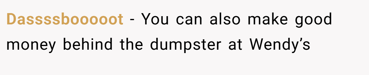 Dassssbooooot − You can also make good money behind the dumpster at Wendy’s