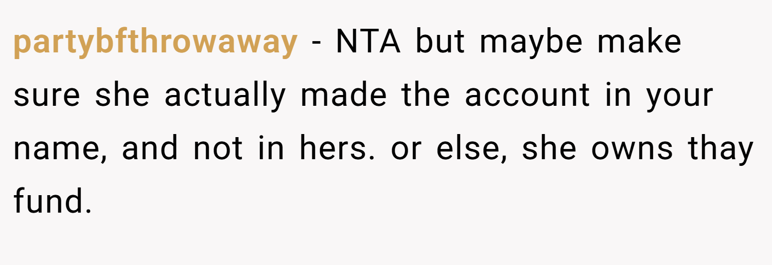 partybfthrowaway − NTA but maybe make sure she actually made the account in your name, and not in hers. or else, she owns thay fund.