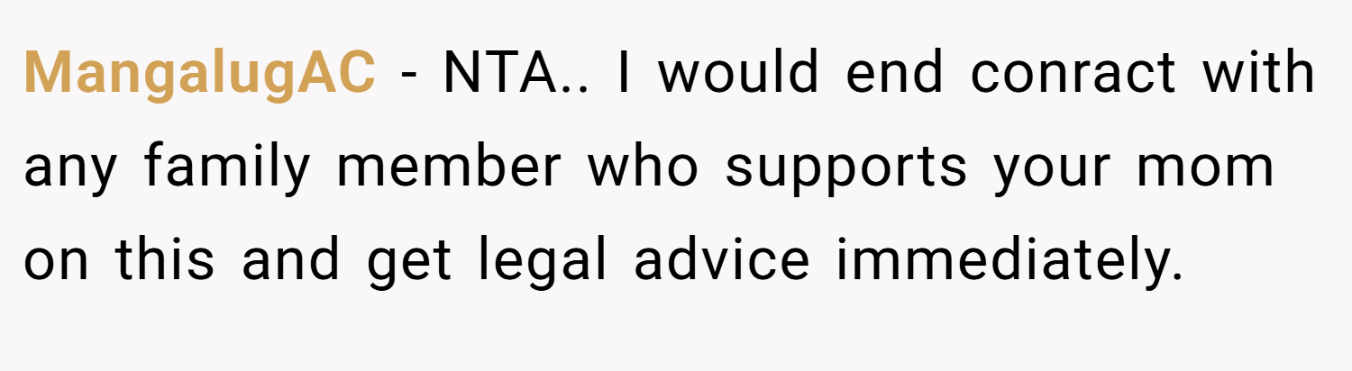 MangalugAC − NTA.. I would end conract with any family member who supports your mom on this and get legal advice immediately.