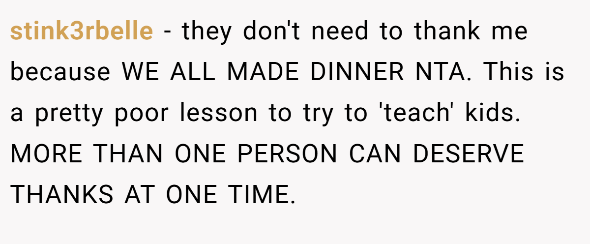 stink3rbelle − they don't need to thank me because WE ALL MADE DINNER NTA. This is a pretty poor lesson to try to 'teach' kids. MORE THAN ONE PERSON CAN DESERVE THANKS AT ONE TIME.