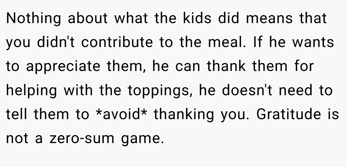 Nothing about what the kids did means that you didn't contribute to the meal. If he wants to appreciate them, he can thank them for helping with the toppings, he doesn't need to tell them to *avoid* thanking you. Gratitude is not a zero-sum game.