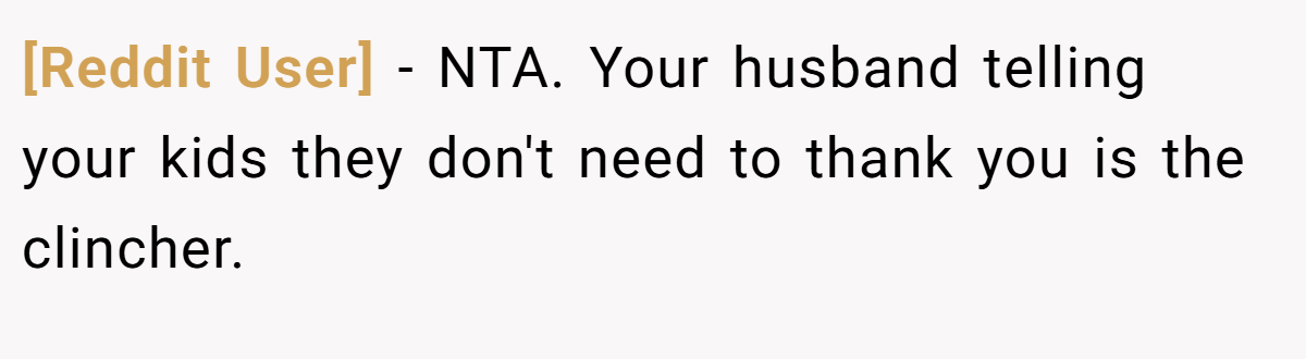 [Reddit User] − NTA. Your husband telling your kids they don't need to thank you is the clincher.