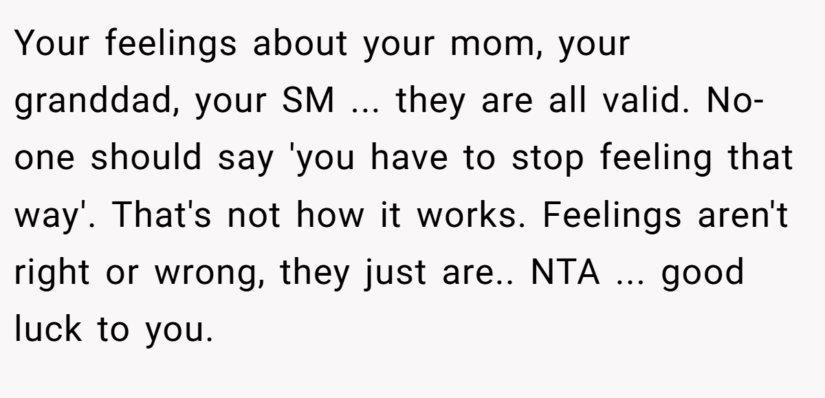 Your feelings about your mom, your granddad, your SM ... they are all valid. No-one should say 'you have to stop feeling that way'. That's not how it works. Feelings aren't right or wrong, they just are.. NTA ... good luck to you.