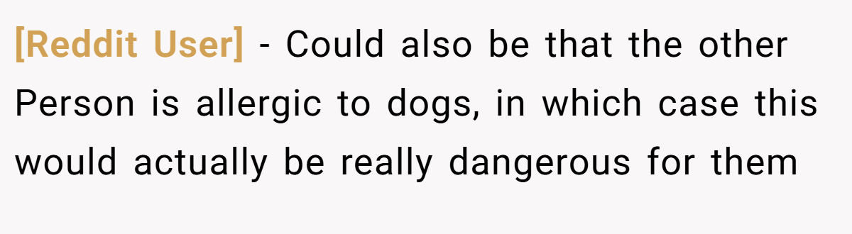 [Reddit User] − Could also be that the other Person is allergic to dogs, in which case this would actually be really dangerous for them