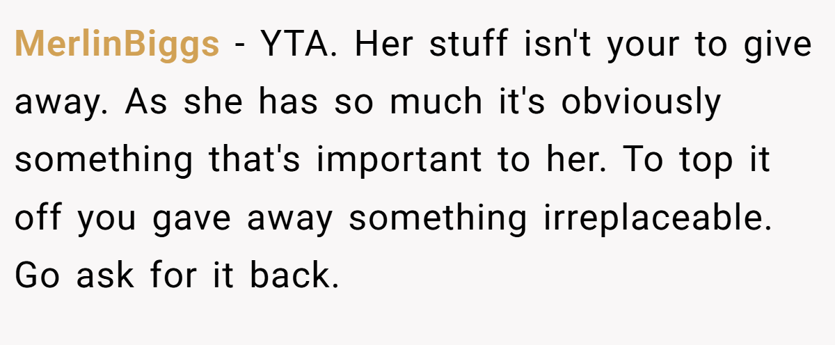 MerlinBiggs − YTA. Her stuff isn't your to give away. As she has so much it's obviously something that's important to her. To top it off you gave away something irreplaceable. Go ask for it back.