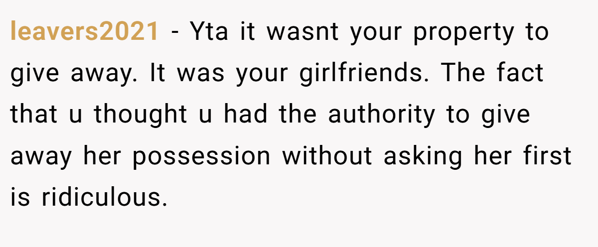 leavers2021 − Yta it wasnt your property to give away. It was your girlfriends. The fact that u thought u had the authority to give away her possession without asking her first is ridiculous.