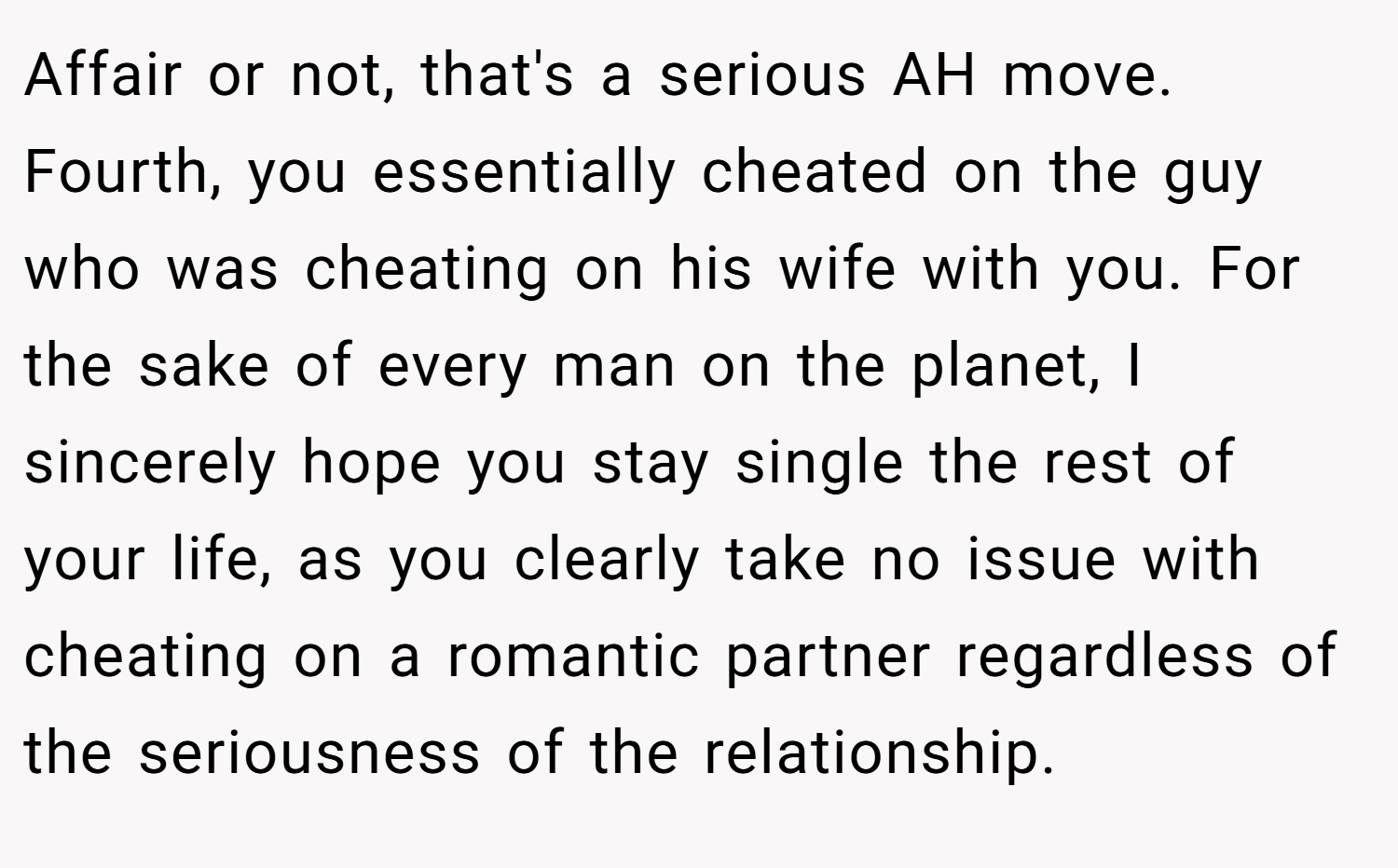 Affair or not, that's a serious AH move. Fourth, you essentially cheated on the guy who was cheating on his wife with you. For the sake of every man on the planet, I sincerely hope you stay single the rest of your life, as you clearly take no issue with cheating on a romantic partner regardless of the seriousness of the relationship.