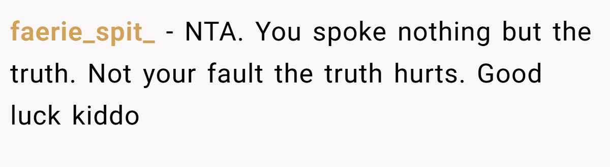 faerie_spit_ − NTA. You spoke nothing but the truth. Not your fault the truth hurts. Good luck kiddo