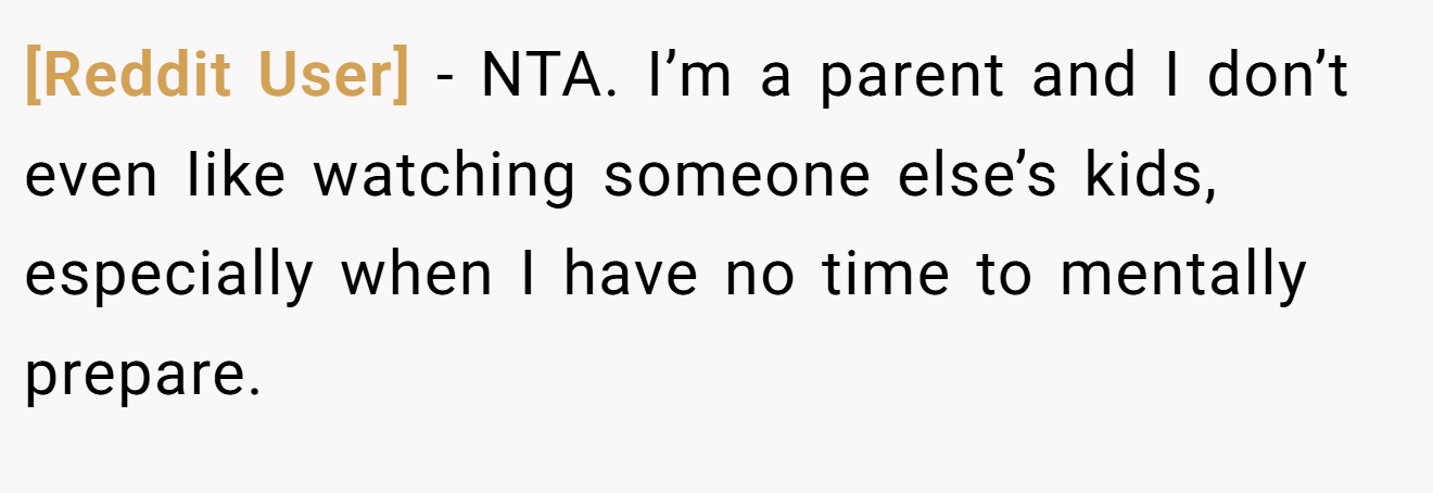 [Reddit User] − NTA. I’m a parent and I don’t even Iike watching someone else’s kids, especially when I have no time to mentally prepare.