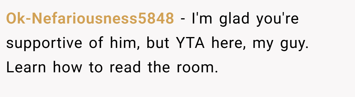 Ok-Nefariousness5848 − I'm glad you're supportive of him, but YTA here, my guy. Learn how to read the room.