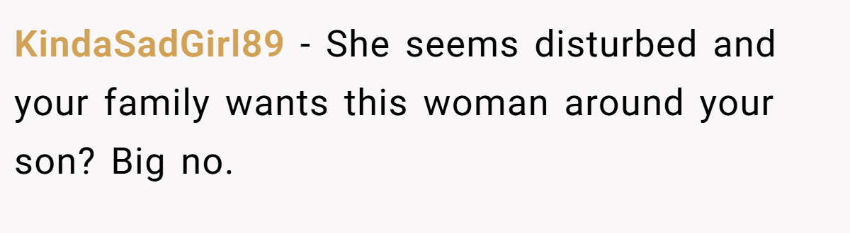 KindaSadGirl89 − She seems disturbed and your family wants this woman around your son? Big no.
