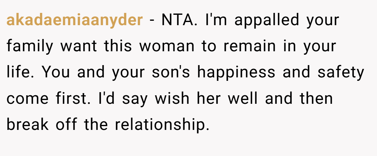 akadaemiaanyder − NTA. I'm appalled your family want this woman to remain in your life. You and your son's happiness and safety come first. I'd say wish her well and then break off the relationship.