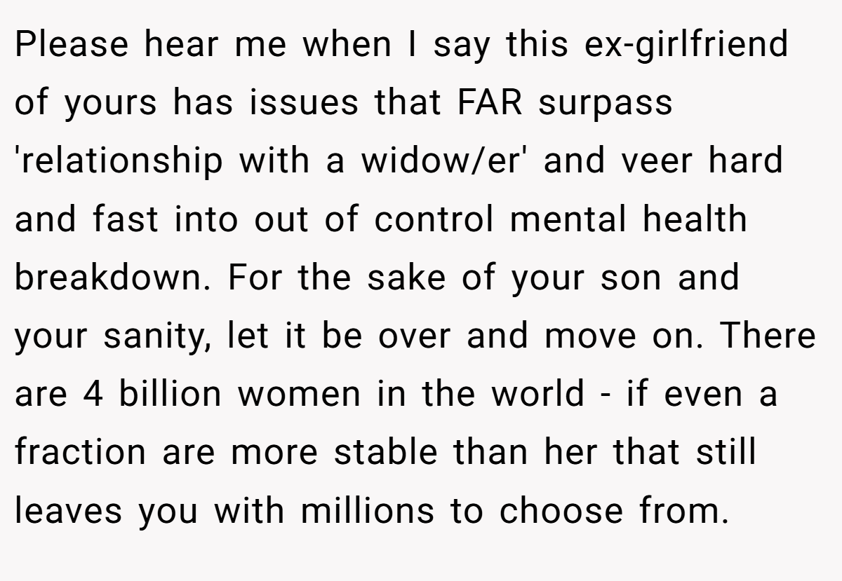 Please hear me when I say this ex-girlfriend of yours has issues that FAR surpass 'relationship with a widow/er' and veer hard and fast into out of control mental health breakdown. For the sake of your son and your sanity, let it be over and move on. There are 4 billion women in the world - if even a fraction are more stable than her that still leaves you with millions to choose from.