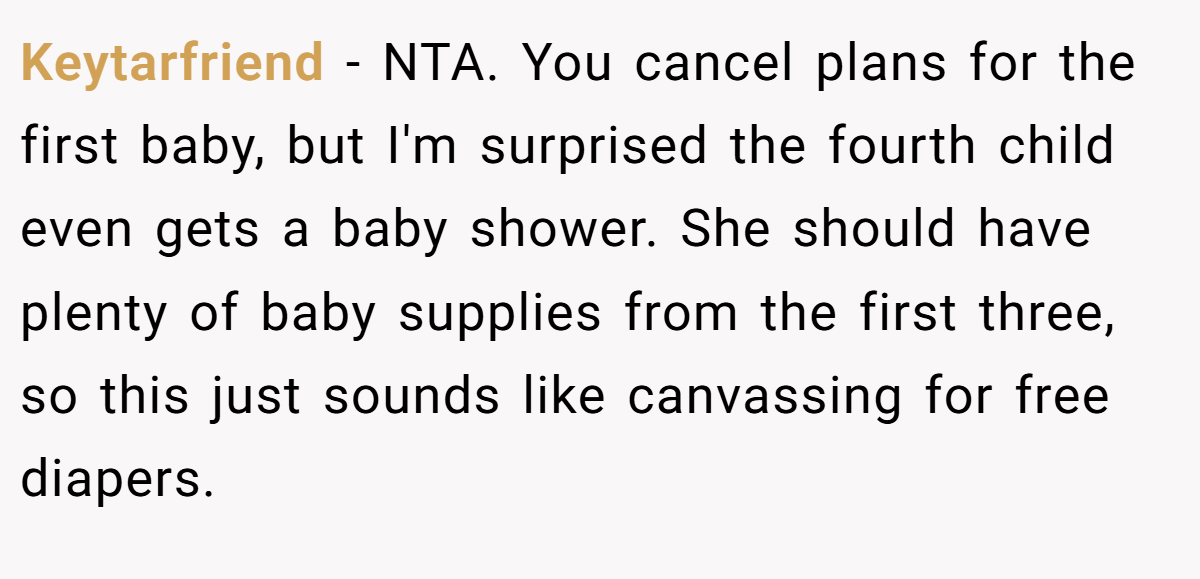 Keytarfriend − NTA. You cancel plans for the first baby, but I'm surprised the fourth child even gets a baby shower. She should have plenty of baby supplies from the first three, so this just sounds like canvassing for free diapers.