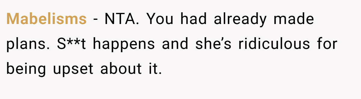 Mabelisms − NTA. You had already made plans. S**t happens and she’s ridiculous for being upset about it.