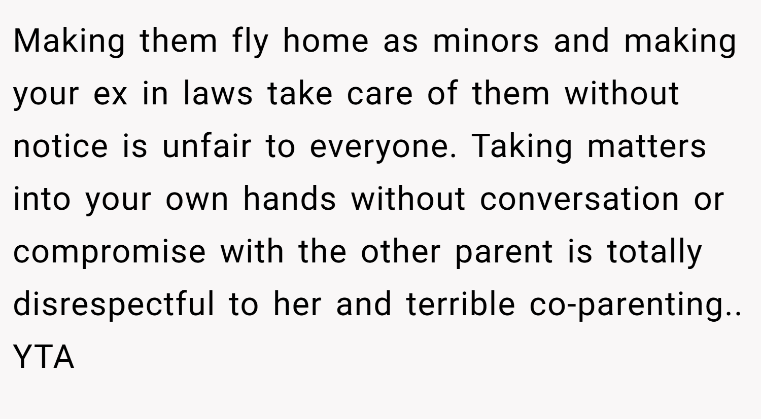 Making them fly home as minors and making your ex in laws take care of them without notice is unfair to everyone. Taking matters into your own hands without conversation or compromise with the other parent is totally disrespectful to her and terrible co-parenting.. YTA