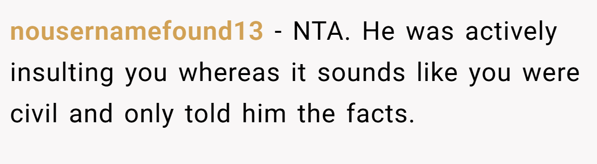 nousernamefound13 − NTA. He was actively insulting you whereas it sounds like you were civil and only told him the facts.