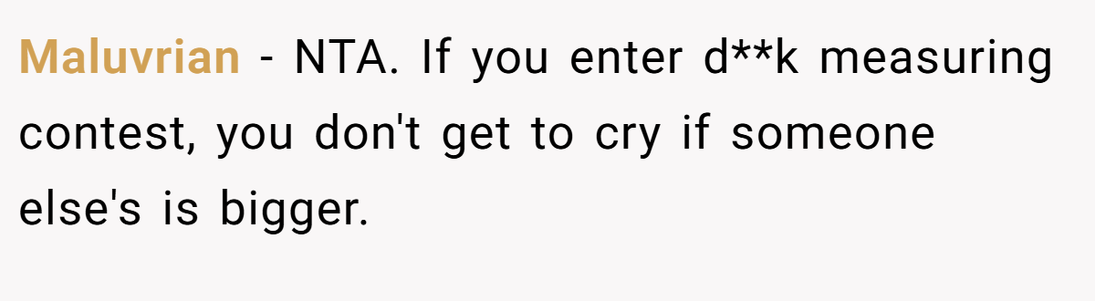 Maluvrian − NTA. If you enter d**k measuring contest, you don't get to cry if someone else's is bigger.