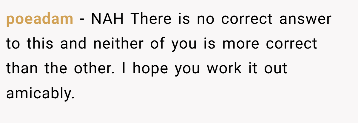 poeadam − NAH There is no correct answer to this and neither of you is more correct than the other. I hope you work it out amicably.