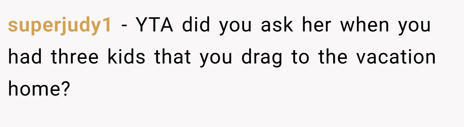 superjudy1 − YTA did you ask her when you had three kids that you drag to the vacation home?