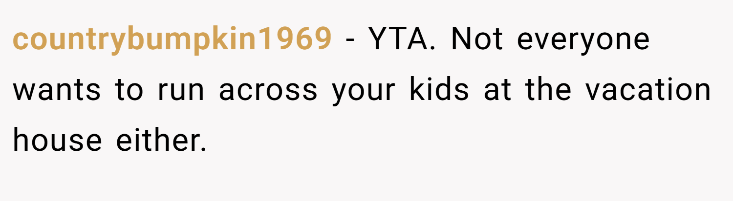 countrybumpkin1969 − YTA. Not everyone wants to run across your kids at the vacation house either.