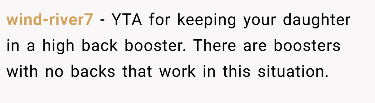 wind-river7 − YTA for keeping your daughter in a high back booster. There are boosters with no backs that work in this situation.