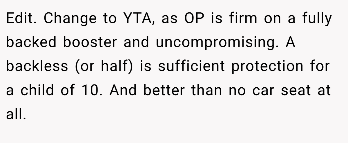 Edit. Change to YTA, as OP is firm on a fully backed booster and uncompromising. A backless (or half) is sufficient protection for a child of 10. And better than no car seat at all.