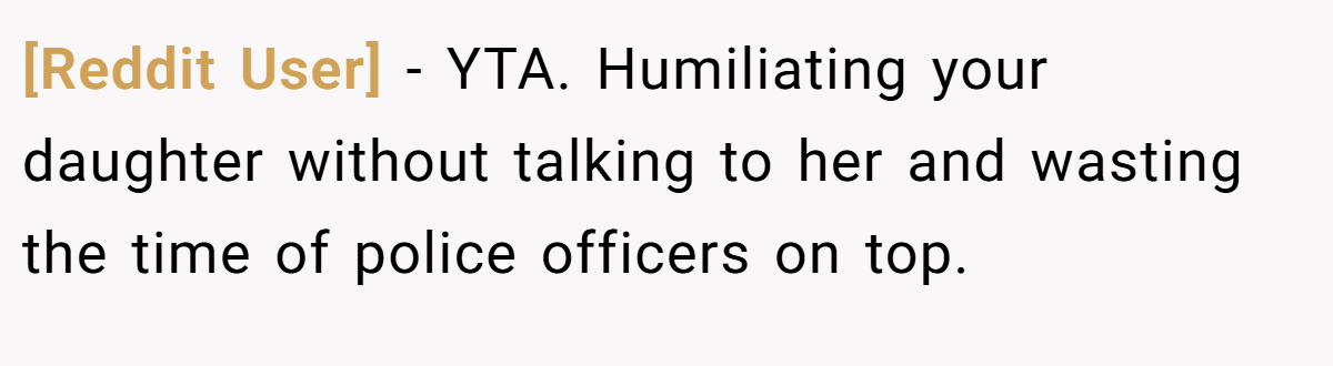 [Reddit User] − YTA. Humiliating your daughter without talking to her and wasting the time of police officers on top.