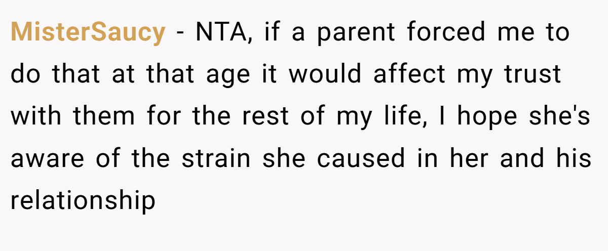 MisterSaucy − NTA, if a parent forced me to do that at that age it would affect my trust with them for the rest of my life, I hope she's aware of the strain she caused in her and his relationship