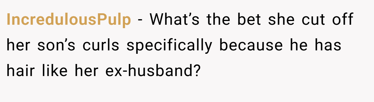 IncredulousPulp − What’s the bet she cut off her son’s curls specifically because he has hair like her ex-husband?