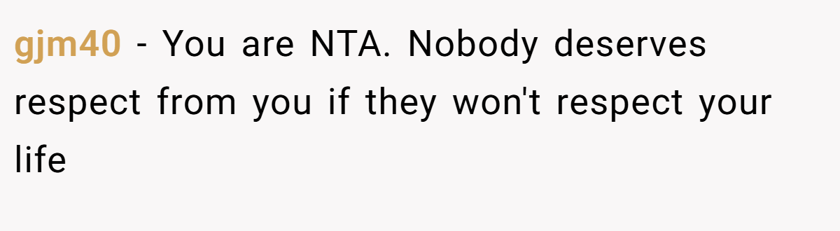 gjm40 − You are NTA. Nobody deserves respect from you if they won't respect your life
