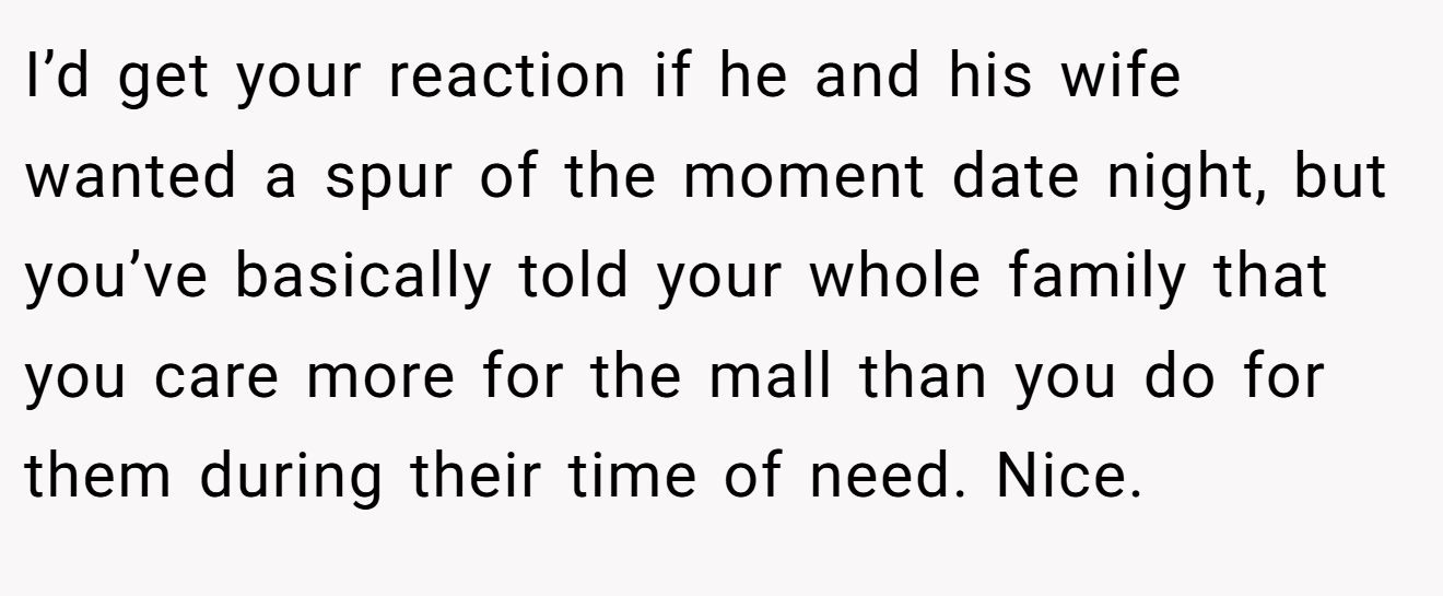 I’d get your reaction if he and his wife wanted a spur of the moment date night, but you’ve basically told your whole family that you care more for the mall than you do for them during their time of need. Nice.