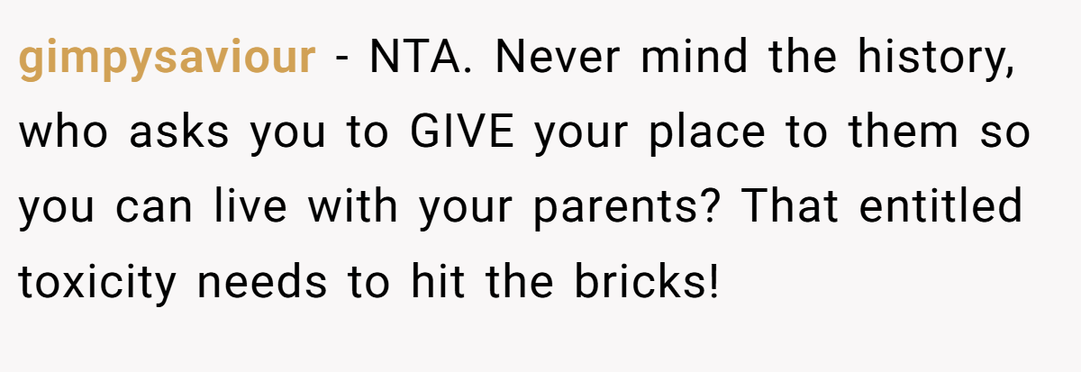 gimpysaviour − NTA. Never mind the history, who asks you to GIVE your place to them so you can live with your parents? That entitled toxicity needs to hit the bricks!