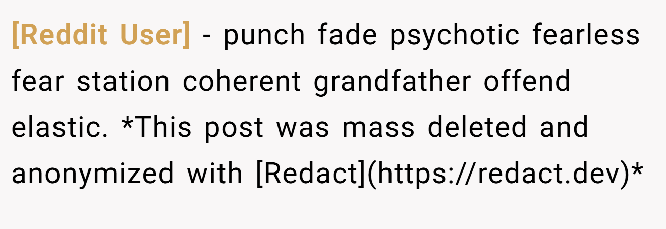 [Reddit User] − punch fade psychotic fearless fear station coherent grandfather offend elastic. *This post was mass deleted and anonymized with [Redact](https://redact.dev)*