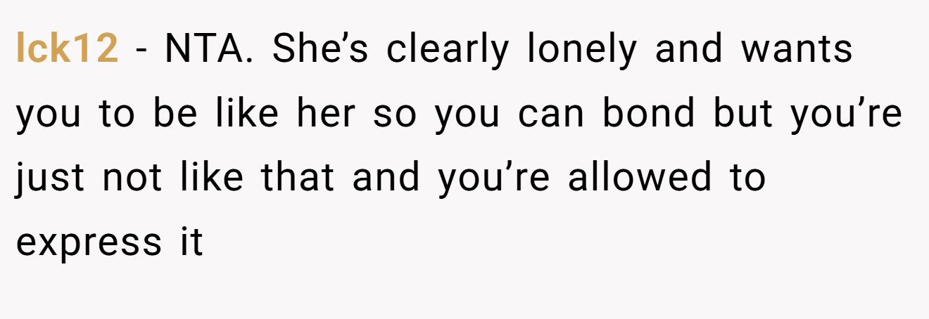 lck12 − NTA. She’s clearly lonely and wants you to be like her so you can bond but you’re just not like that and you’re allowed to express it