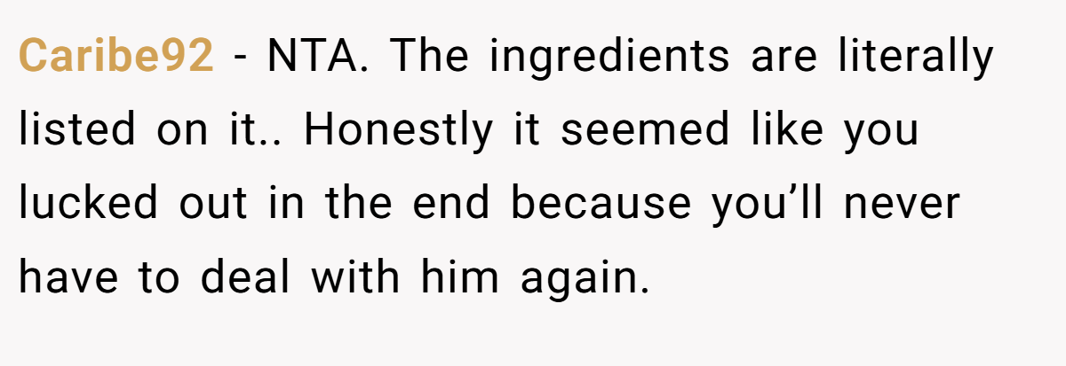 Caribe92 − NTA. The ingredients are literally listed on it.. Honestly it seemed like you lucked out in the end because you’ll never have to deal with him again.