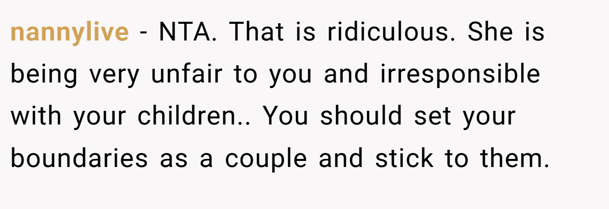 nannylive − NTA. That is ridiculous. She is being very unfair to you and irresponsible with your children.. You should set your boundaries as a couple and stick to them.