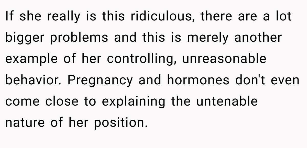 If she really is this ridiculous, there are a lot bigger problems and this is merely another example of her controlling, unreasonable behavior. Pregnancy and hormones don't even come close to explaining the untenable nature of her position.